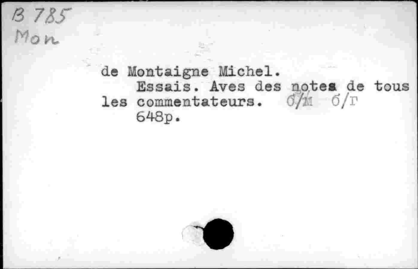 ﻿&
Mo H,
de Montaigne Michel.
Essais. Aves des note* de tous les commentateurs. (5/æl 6/r
648p.